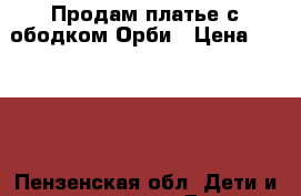 Продам платье с ободком Орби › Цена ­ 1 000 - Пензенская обл. Дети и материнство » Детская одежда и обувь   . Пензенская обл.